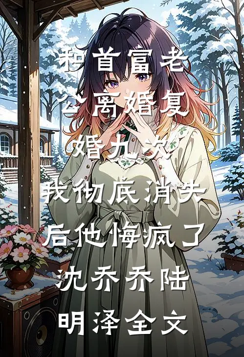 和首富老公离婚复婚九次，我彻底消失后他悔疯了沈乔乔陆明泽全文