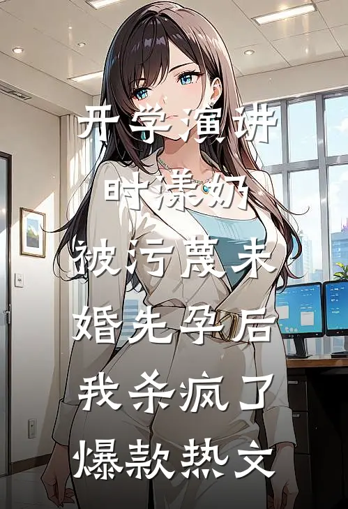 开学演讲时漾奶，被污蔑未婚先孕后我杀疯了爆款热文