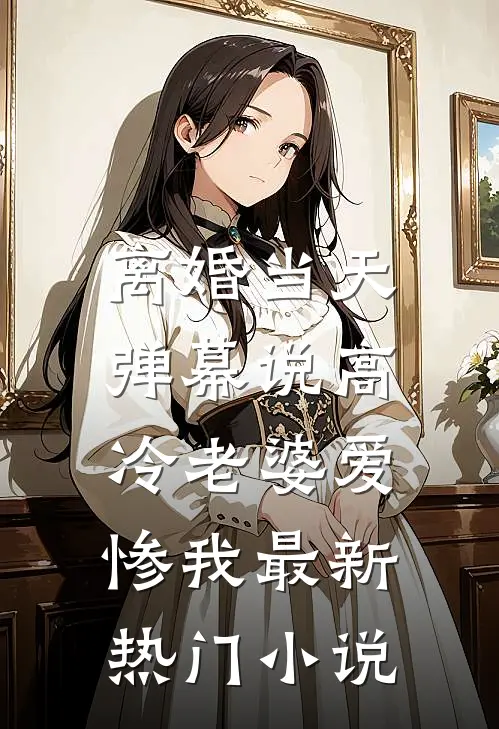 离婚当天，弹幕说高冷老婆爱惨我最新热门小说