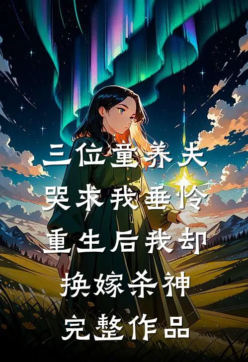 三位童养夫哭求我垂怜，重生后我却换嫁杀神完整作品