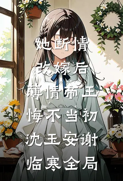 她断情改嫁后，薄情帝王悔不当初沈玉安谢临寒全局