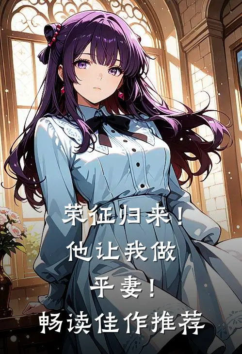 荣征归来！他让我做平妻！畅读佳作推荐