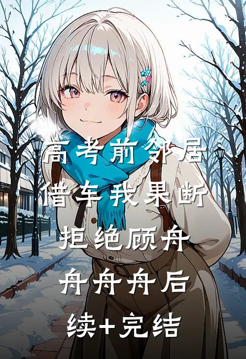高考前邻居借车我果断拒绝顾舟舟舟舟后续+完结