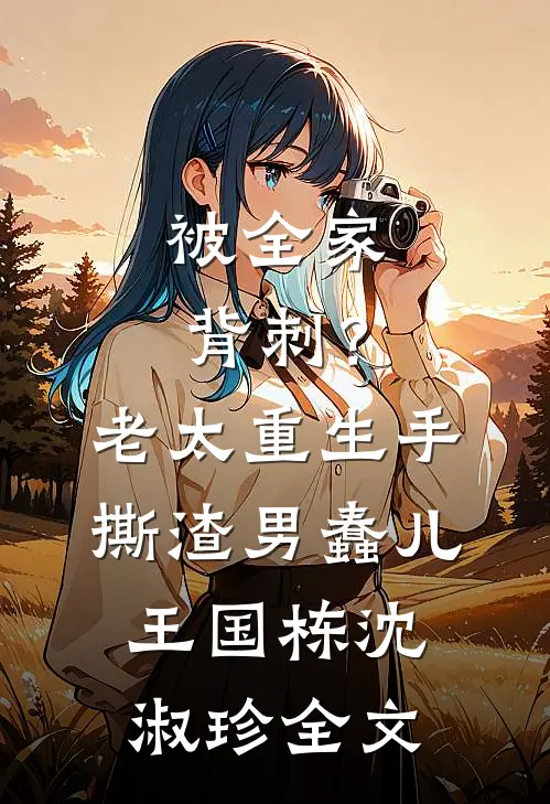 被全家背刺？老太重生手撕渣男蠢儿王国栋沈淑珍全文
