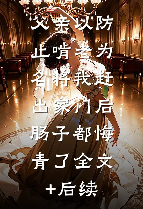 父亲以防止啃老为名将我赶出家门后，肠子都悔青了全文+后续