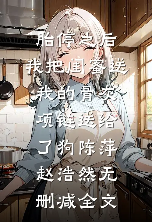 胎停之后，我把闺蜜送我的骨灰项链送给了狗陈萍赵浩然无删减全文