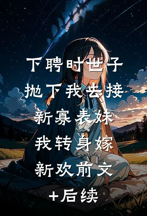 下聘时世子抛下我去接新寡表妹，我转身嫁新欢前文+后续