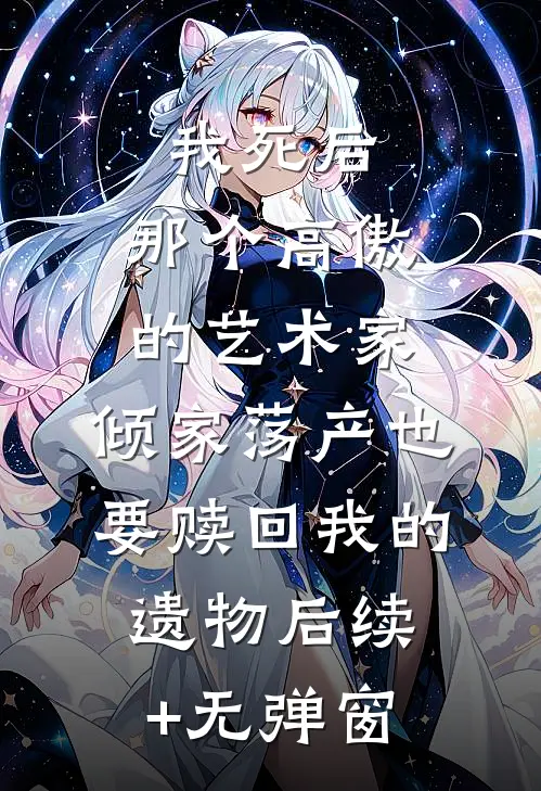 我死后，那个高傲的艺术家，倾家荡产也要赎回我的遗物后续+无弹窗