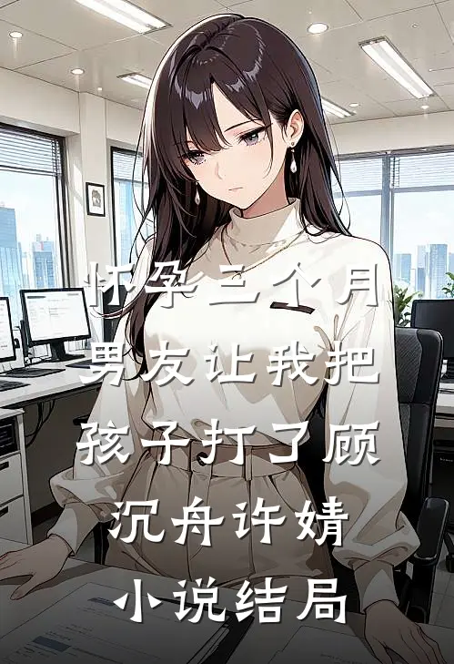 怀孕三个月，男友让我把孩子打了顾沉舟许婧小说结局
