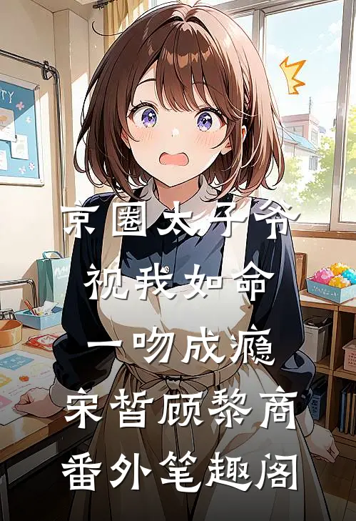 京圈太子爷视我如命，一吻成瘾：宋皙顾黎商番外笔趣阁