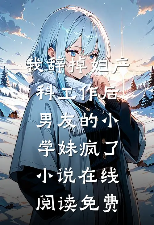 我辞掉妇产科工作后，男友的小学妹疯了小说在线阅读免费