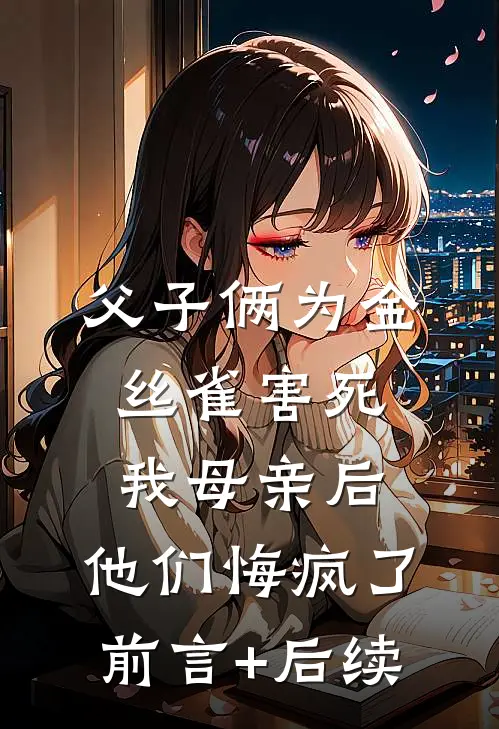 父子俩为金丝雀害死我母亲后，他们悔疯了前言+后续