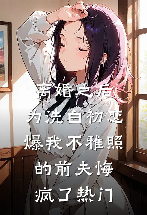 离婚之后，为洗白初恋爆我不雅照的前夫悔疯了热门