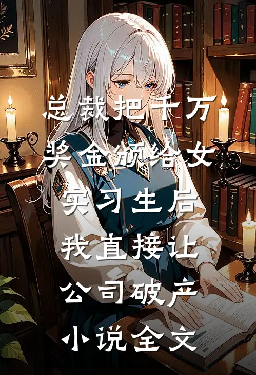 总裁把千万奖金颁给女实习生后，我直接让公司破产小说全文