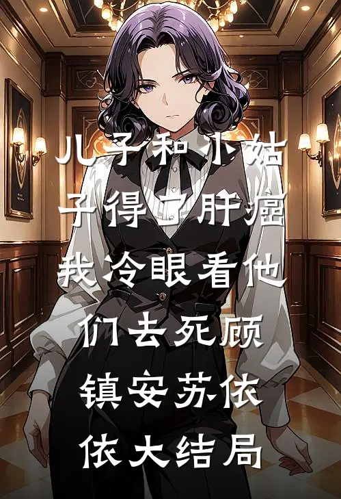 儿子和小姑子得了肝癌，我冷眼看他们去死顾镇安苏依依大结局