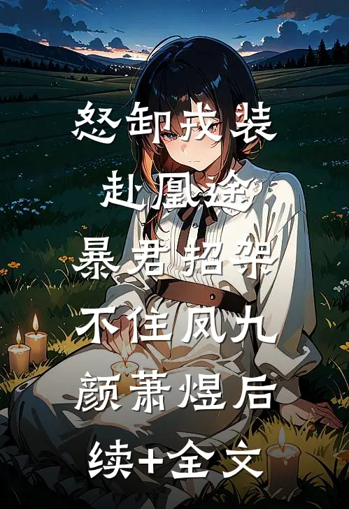 怒卸戎装赴凰途，暴君招架不住凤九颜萧煜后续+全文