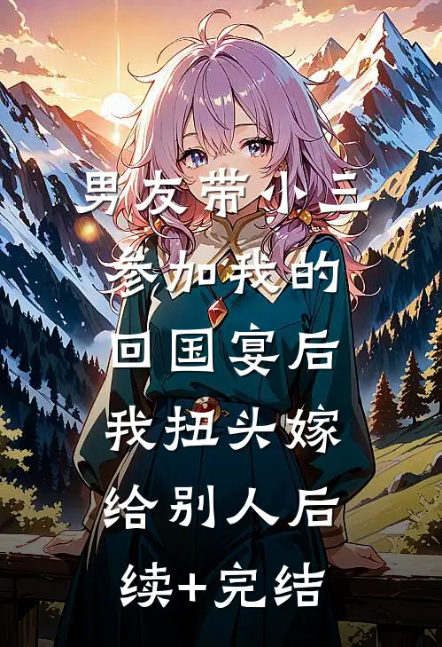 男友带小三参加我的回国宴后，我扭头嫁给别人后续+完结