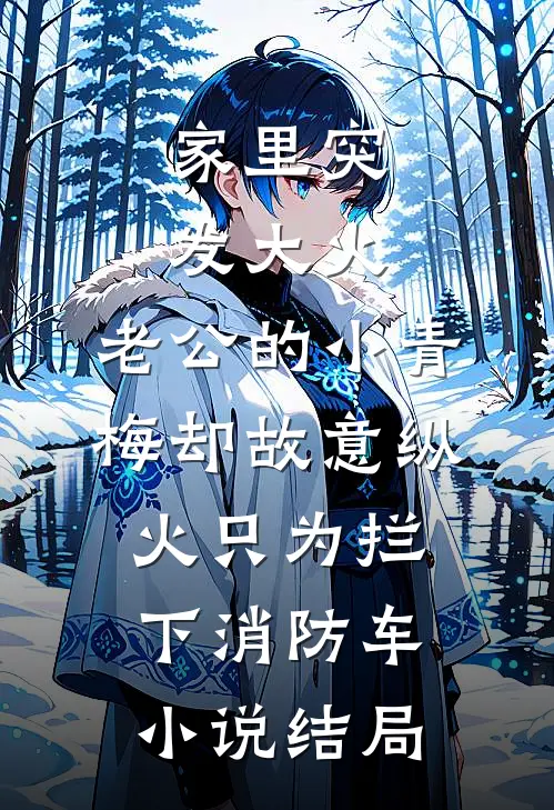 家里突发大火，老公的小青梅却故意纵火只为拦下消防车小说结局