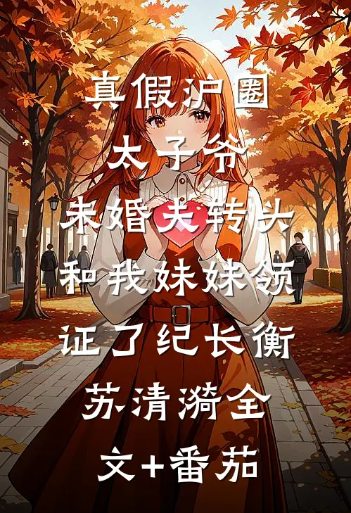 真假沪圈太子爷：未婚夫转头和我妹妹领证了纪长衡苏清漪全文+番茄