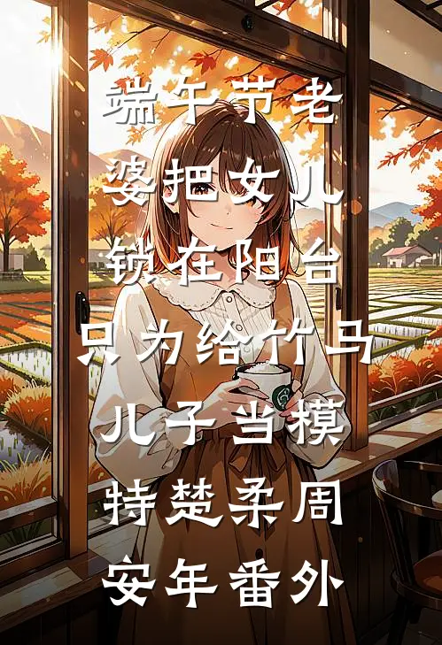 端午节老婆把女儿锁在阳台，只为给竹马儿子当模特楚柔周安年番外