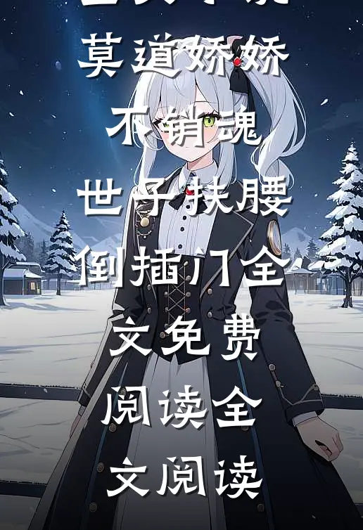 全文小说莫道娇娇不销魂,世子扶腰倒插门 全文免费阅读全文阅读