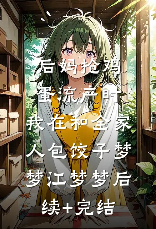 后妈抢鸡蛋流产时，我在和全家人包饺子梦梦江梦梦后续+完结