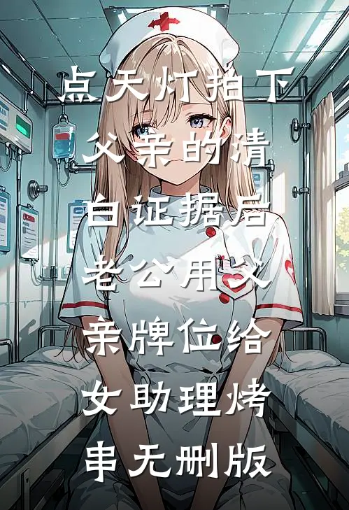 点天灯拍下父亲的清白证据后，老公用父亲牌位给女助理烤串无删版