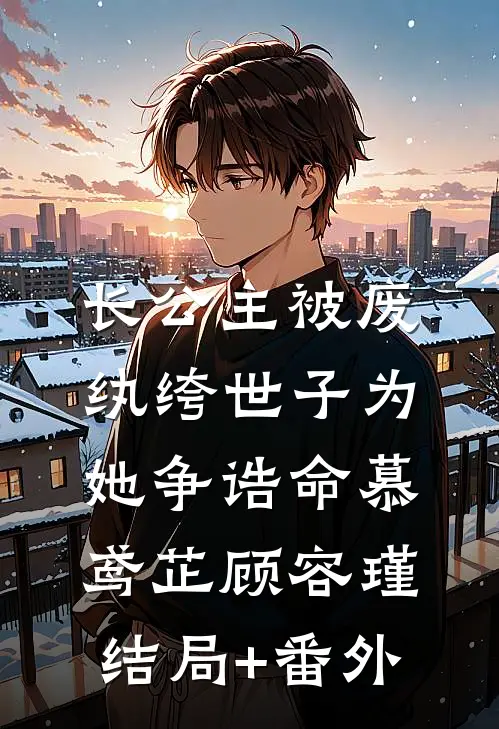 长公主被废，纨绔世子为她争诰命慕鸢芷顾容瑾结局+番外