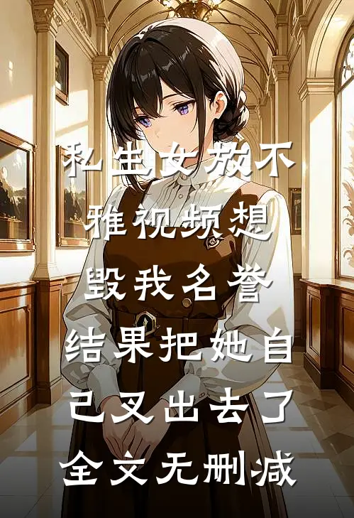 私生女放不雅视频想毁我名誉，结果把她自己叉出去了全文无删减