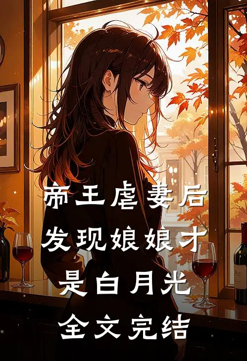 帝王虐妻后，发现娘娘才是白月光全文完结