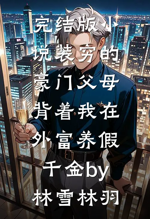 完结版小说装穷的豪门父母，背着我在外富养假千金by林雪林羽