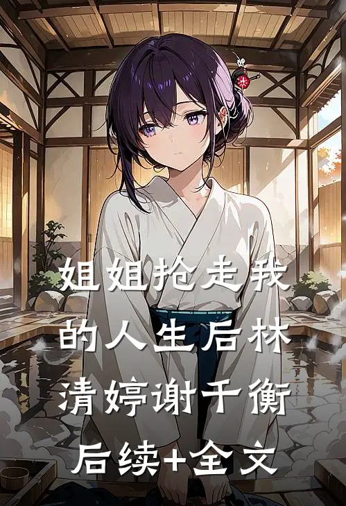姐姐抢走我的人生后林清婷谢千衡后续+全文