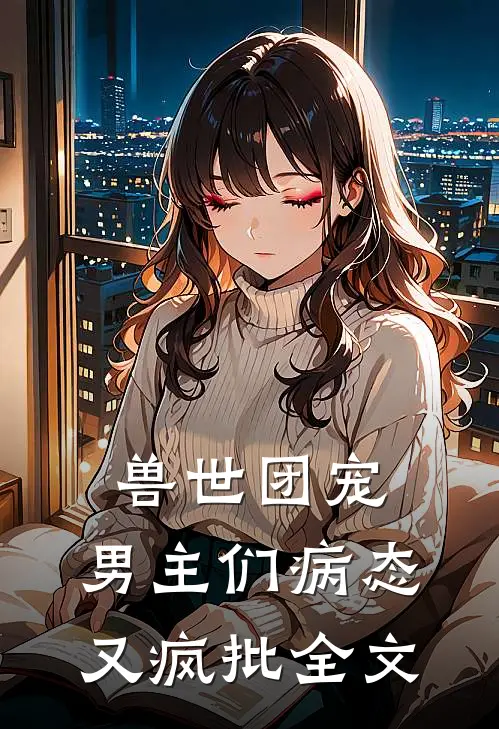 兽世团宠：男主们病态又疯批全文