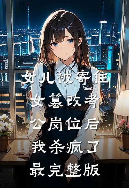 女儿被寄住女篡改考公岗位后，我杀疯了最完整版